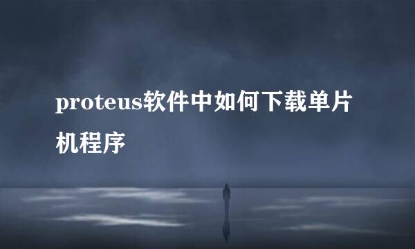 proteus软件中如何下载单片机程序