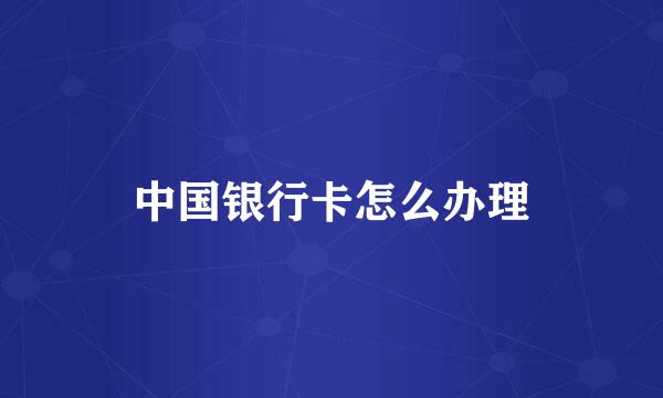 中国银行卡怎么办理