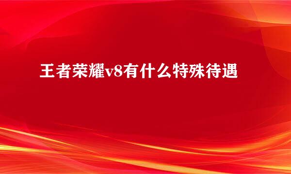 王者荣耀v8有什么特殊待遇