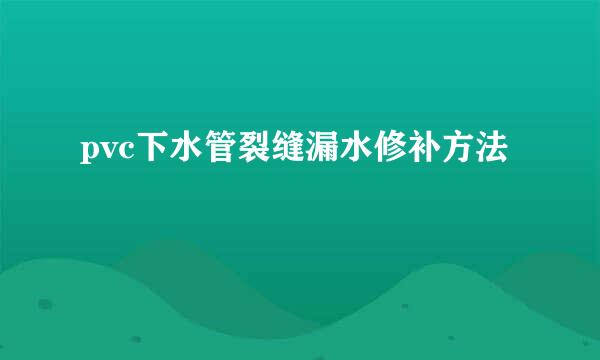 pvc下水管裂缝漏水修补方法