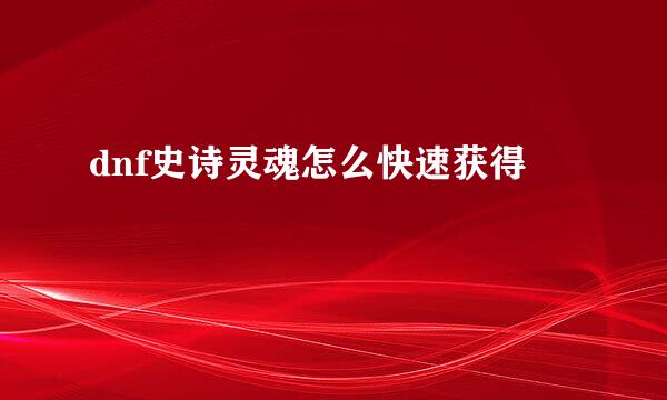dnf史诗灵魂怎么快速获得