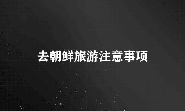 去朝鲜旅游注意事项