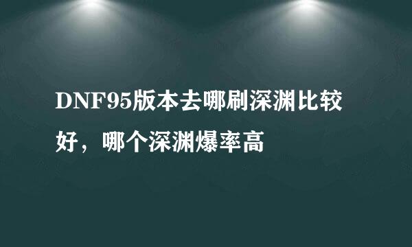 DNF95版本去哪刷深渊比较好，哪个深渊爆率高