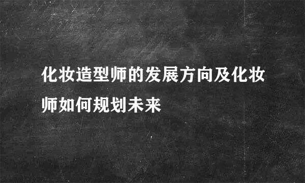 化妆造型师的发展方向及化妆师如何规划未来
