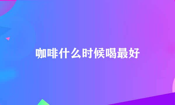咖啡什么时候喝最好