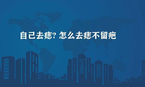 自己去痣? 怎么去痣不留疤