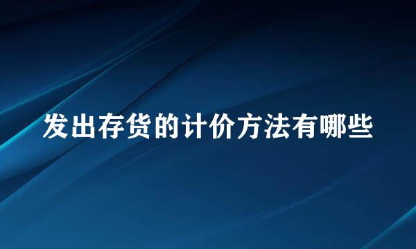 发出存货的计价方法有哪些