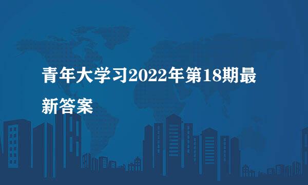 青年大学习2022年第18期最新答案