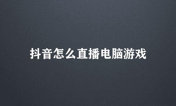抖音怎么直播电脑游戏