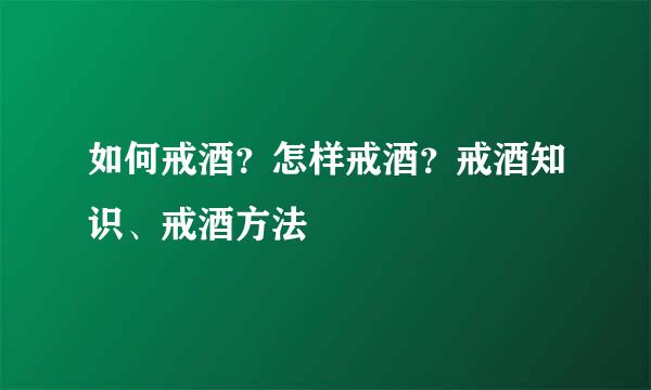 如何戒酒？怎样戒酒？戒酒知识、戒酒方法