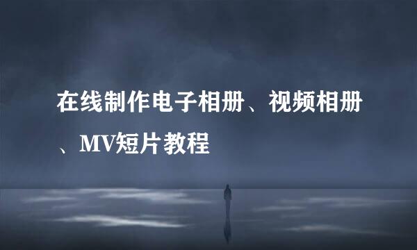 在线制作电子相册、视频相册、MV短片教程