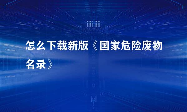怎么下载新版《国家危险废物名录》
