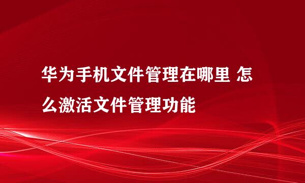 华为手机文件管理在哪里 怎么激活文件管理功能