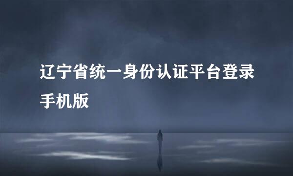 辽宁省统一身份认证平台登录手机版