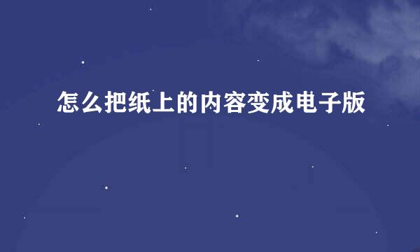 怎么把纸上的内容变成电子版