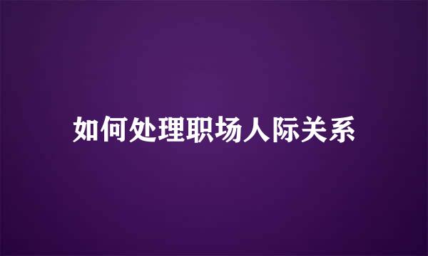 如何处理职场人际关系