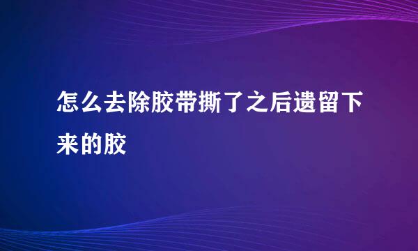 怎么去除胶带撕了之后遗留下来的胶