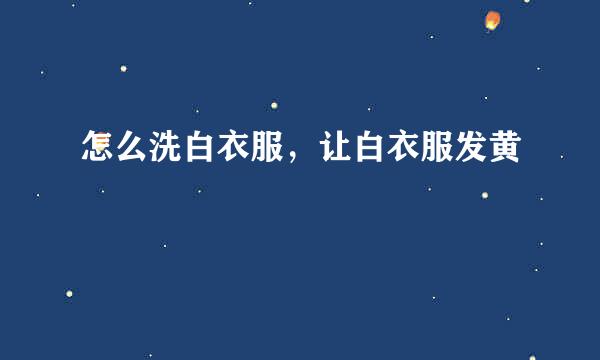 怎么洗白衣服，让白衣服发黄