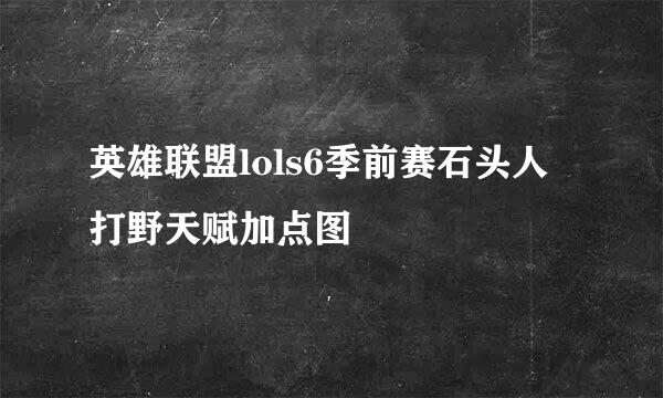 英雄联盟lols6季前赛石头人打野天赋加点图