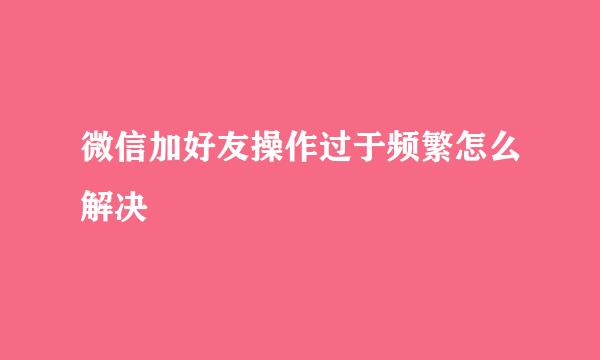 微信加好友操作过于频繁怎么解决