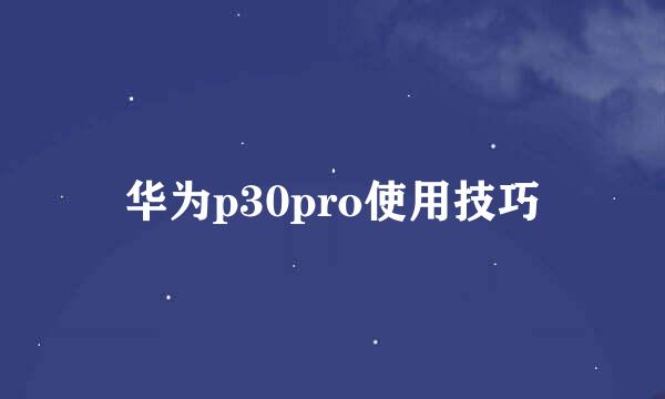 华为p30pro使用技巧