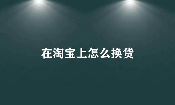 在淘宝上怎么换货