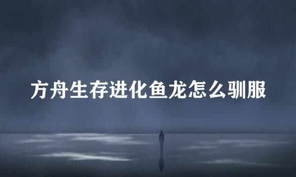 方舟生存进化鱼龙怎么驯服