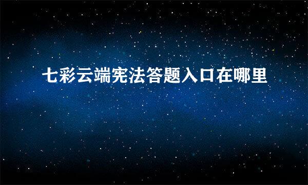 七彩云端宪法答题入口在哪里