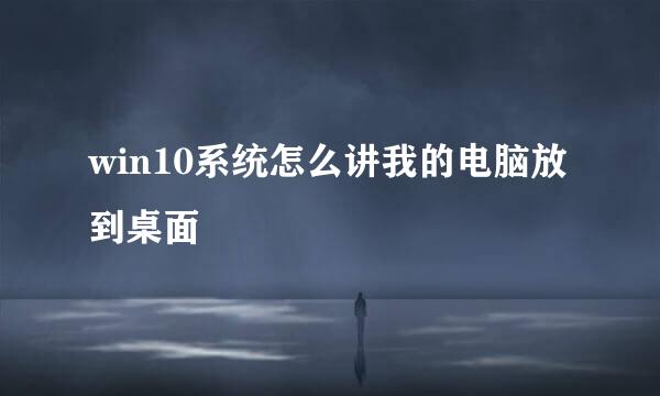 win10系统怎么讲我的电脑放到桌面