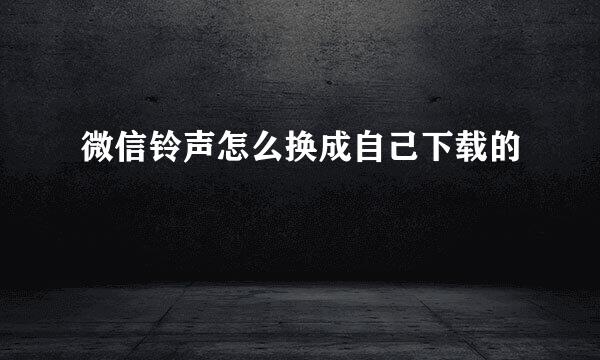 微信铃声怎么换成自己下载的