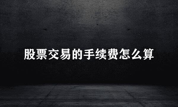 股票交易的手续费怎么算