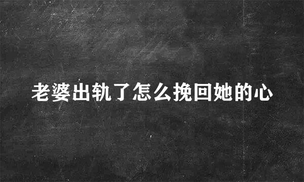 老婆出轨了怎么挽回她的心