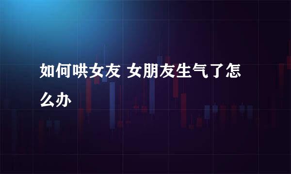 如何哄女友 女朋友生气了怎么办