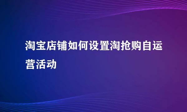 淘宝店铺如何设置淘抢购自运营活动