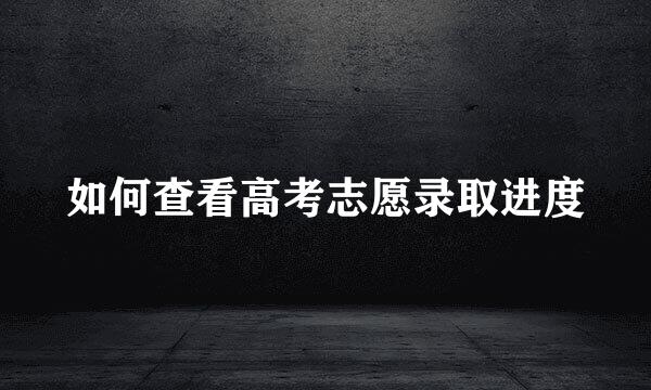 如何查看高考志愿录取进度