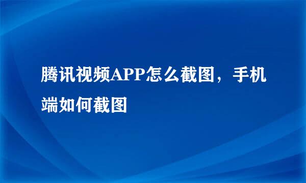 腾讯视频APP怎么截图，手机端如何截图