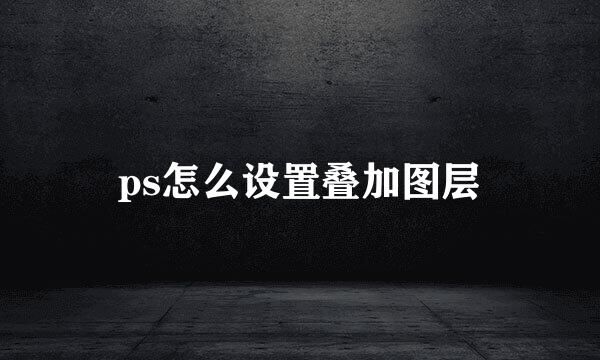 ps怎么设置叠加图层