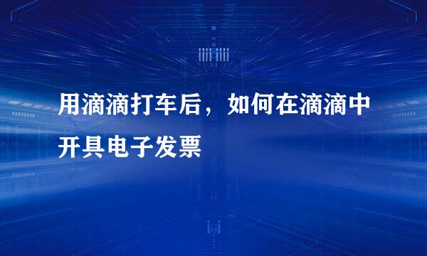 用滴滴打车后，如何在滴滴中开具电子发票