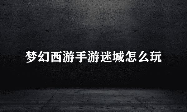 梦幻西游手游迷城怎么玩