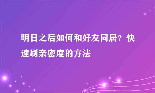 明日之后如何和好友同居？快速刷亲密度的方法
