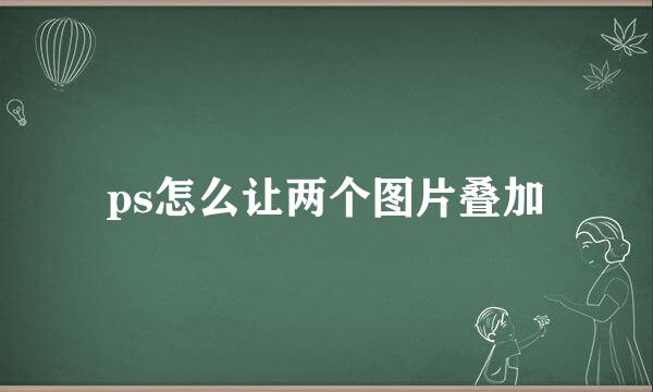 ps怎么让两个图片叠加