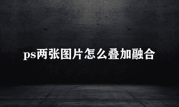 ps两张图片怎么叠加融合