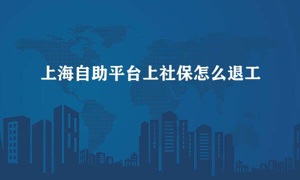 上海自助平台上社保怎么退工