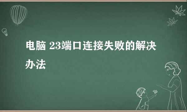 电脑 23端口连接失败的解决办法