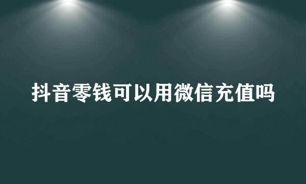 抖音零钱可以用微信充值吗