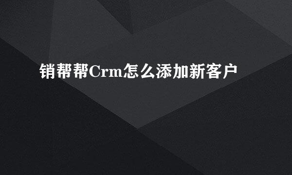销帮帮Crm怎么添加新客户