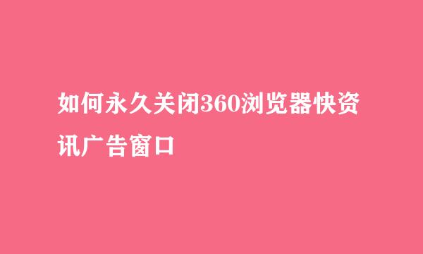 如何永久关闭360浏览器快资讯广告窗口