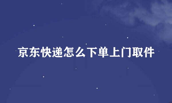 京东快递怎么下单上门取件