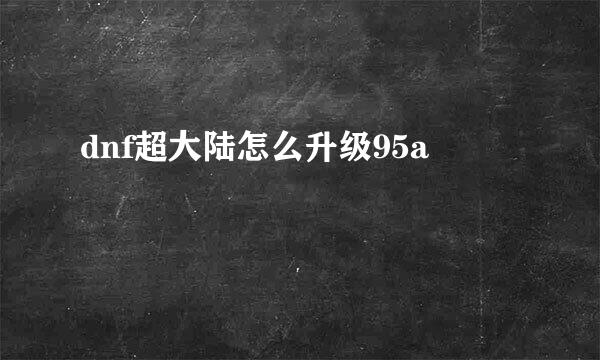 dnf超大陆怎么升级95a