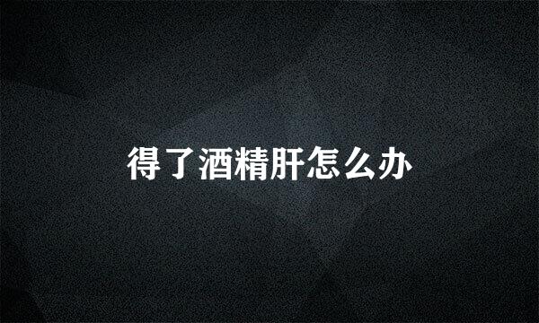 得了酒精肝怎么办